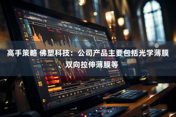 高手策略 佛塑科技：公司产品主要包括光学薄膜、双向拉伸薄膜等