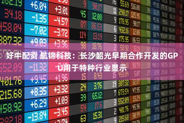 好牛配资 航锦科技：长沙韶光早期合作开发的GPU用于特种行业显示