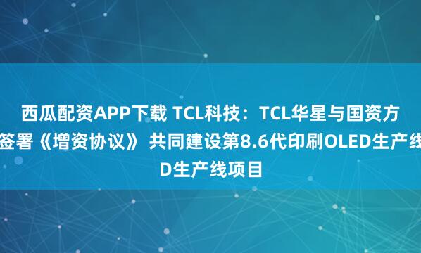 西瓜配资APP下载 TCL科技:TCL华星与国资方股东签署《增资协议》 共同建设第8.6代印刷OLED生产线项目
