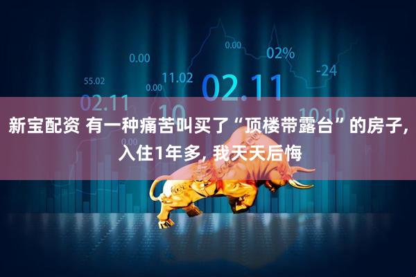 新宝配资 有一种痛苦叫买了“顶楼带露台”的房子, 入住1年多, 我天天后悔