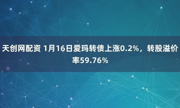 天创网配资 1月16日爱玛转债上涨0.2%，转股溢价率59.76%
