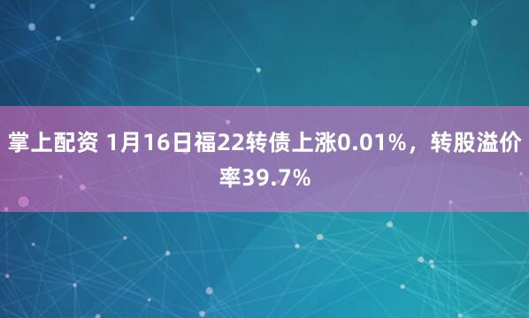 掌上配资 1月16日福22转债上涨0.01%，转股溢价率39.7%