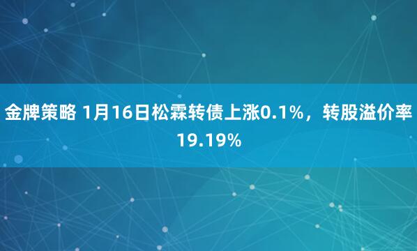 金牌策略 1月16日松霖转债上涨0.1%，转股溢价率19.19%