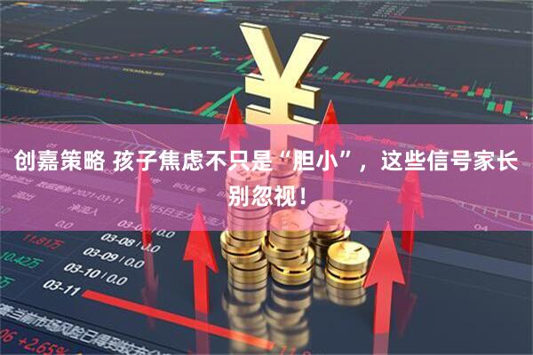 创嘉策略 孩子焦虑不只是“胆小”，这些信号家长别忽视！